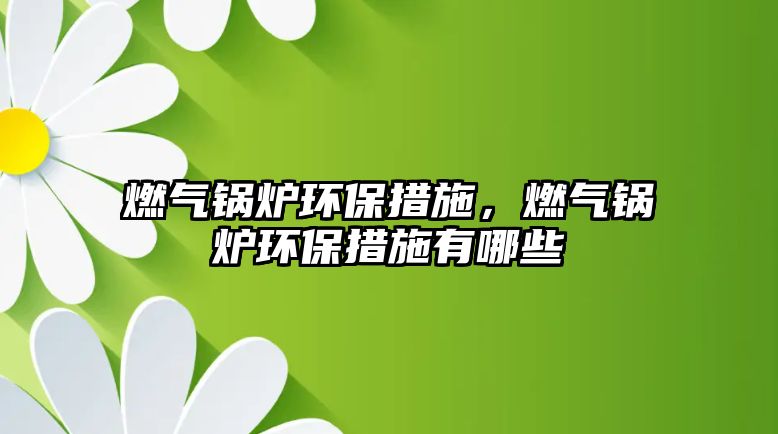 燃氣鍋爐環(huán)保措施，燃氣鍋爐環(huán)保措施有哪些