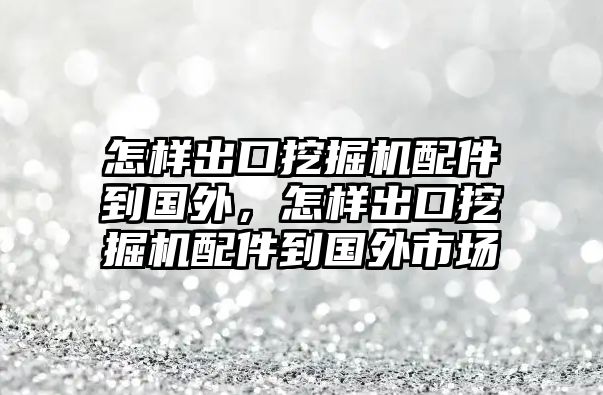 怎樣出口挖掘機配件到國外，怎樣出口挖掘機配件到國外市場