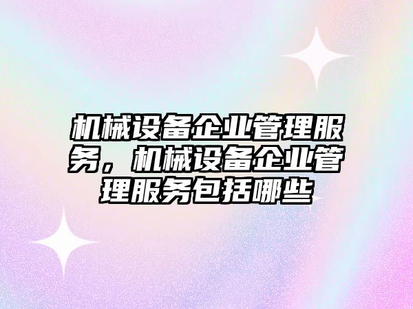 機械設(shè)備企業(yè)管理服務(wù)，機械設(shè)備企業(yè)管理服務(wù)包括哪些