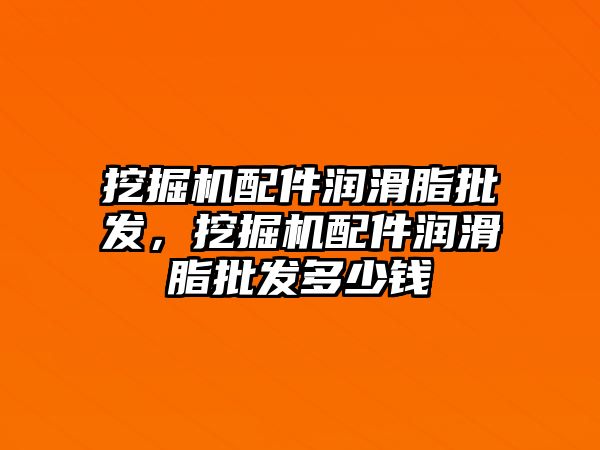 挖掘機配件潤滑脂批發，挖掘機配件潤滑脂批發多少錢