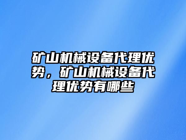 礦山機(jī)械設(shè)備代理優(yōu)勢，礦山機(jī)械設(shè)備代理優(yōu)勢有哪些