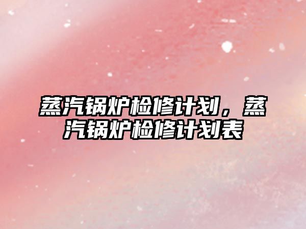 蒸汽鍋爐檢修計劃，蒸汽鍋爐檢修計劃表