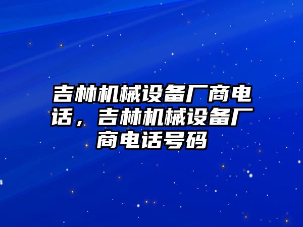 吉林機(jī)械設(shè)備廠商電話，吉林機(jī)械設(shè)備廠商電話號(hào)碼