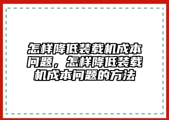 怎樣降低裝載機成本問題，怎樣降低裝載機成本問題的方法