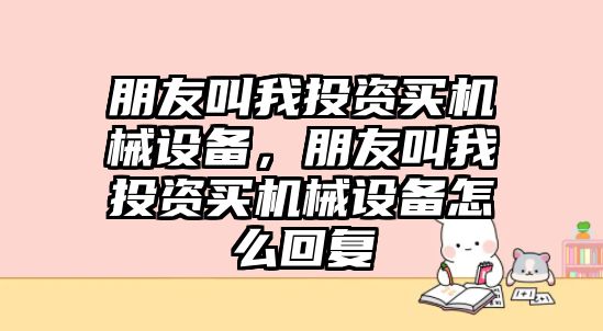 朋友叫我投資買機械設備，朋友叫我投資買機械設備怎么回復