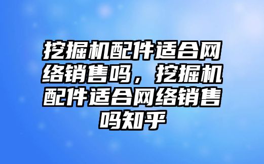 挖掘機配件適合網絡銷售嗎，挖掘機配件適合網絡銷售嗎知乎