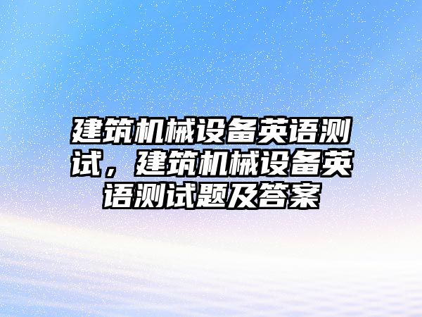 建筑機械設備英語測試，建筑機械設備英語測試題及答案