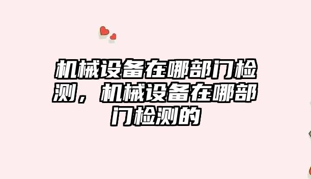 機械設備在哪部門檢測，機械設備在哪部門檢測的