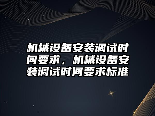 機械設(shè)備安裝調(diào)試時間要求，機械設(shè)備安裝調(diào)試時間要求標準