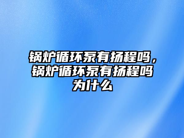 鍋爐循環泵有揚程嗎，鍋爐循環泵有揚程嗎為什么