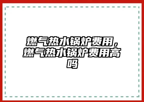 燃氣熱水鍋爐費用，燃氣熱水鍋爐費用高嗎