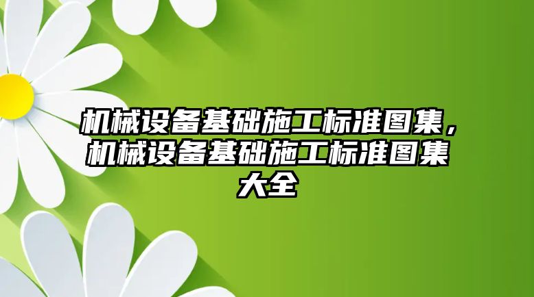 機械設備基礎施工標準圖集，機械設備基礎施工標準圖集大全