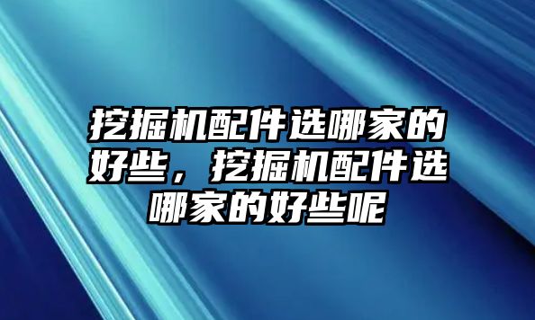 挖掘機配件選哪家的好些，挖掘機配件選哪家的好些呢