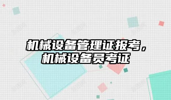 機械設(shè)備管理證報考，機械設(shè)備員考證