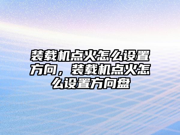 裝載機點火怎么設置方向，裝載機點火怎么設置方向盤