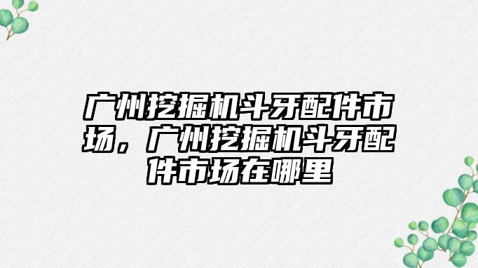 廣州挖掘機(jī)斗牙配件市場，廣州挖掘機(jī)斗牙配件市場在哪里