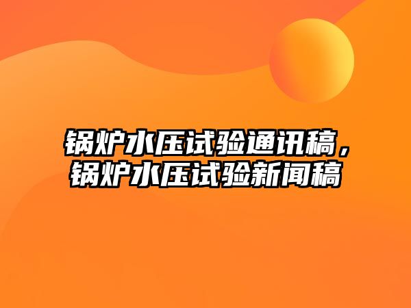 鍋爐水壓試驗通訊稿，鍋爐水壓試驗新聞稿