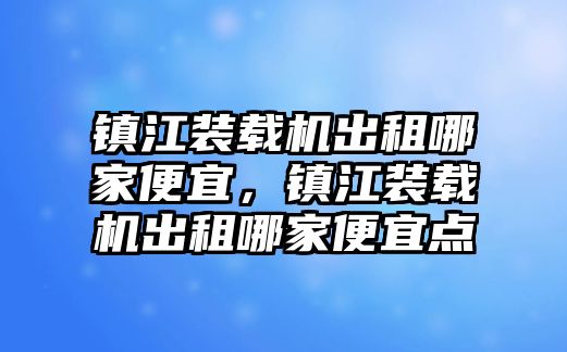 鎮江裝載機出租哪家便宜，鎮江裝載機出租哪家便宜點