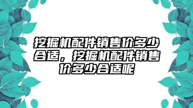 挖掘機配件銷售價多少合適，挖掘機配件銷售價多少合適呢