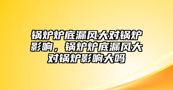 鍋爐爐底漏風(fēng)大對(duì)鍋爐影響，鍋爐爐底漏風(fēng)大對(duì)鍋爐影響大嗎