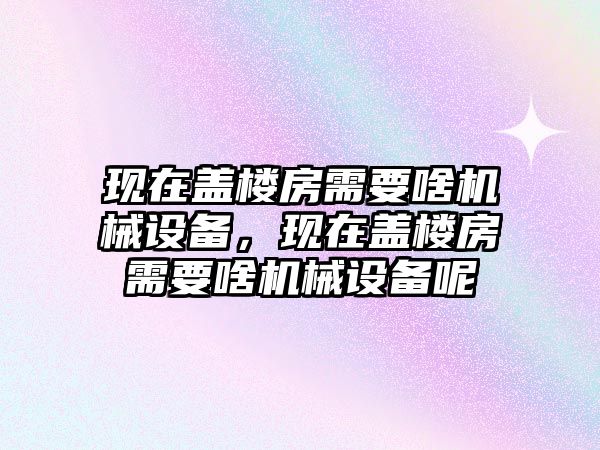 現在蓋樓房需要啥機械設備，現在蓋樓房需要啥機械設備呢