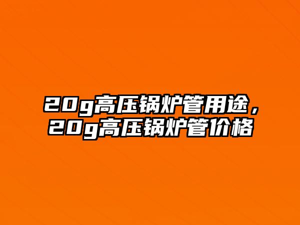 20g高壓鍋爐管用途，20g高壓鍋爐管價格