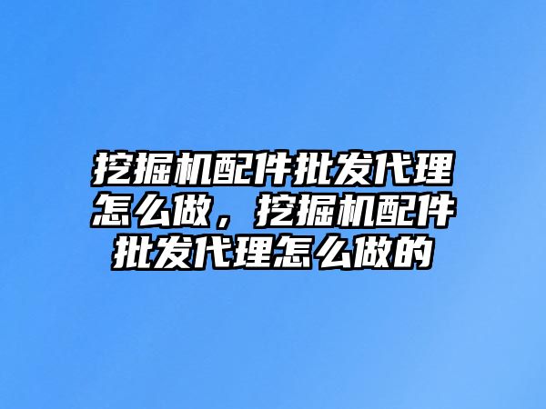 挖掘機配件批發代理怎么做，挖掘機配件批發代理怎么做的