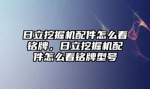 日立挖掘機配件怎么看銘牌，日立挖掘機配件怎么看銘牌型號