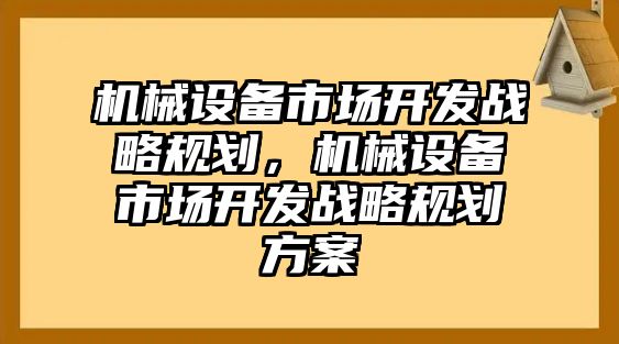 機械設備市場開發(fā)戰(zhàn)略規(guī)劃，機械設備市場開發(fā)戰(zhàn)略規(guī)劃方案