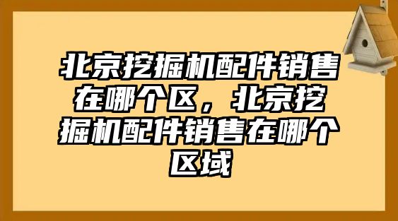 北京挖掘機配件銷售在哪個區(qū)，北京挖掘機配件銷售在哪個區(qū)域