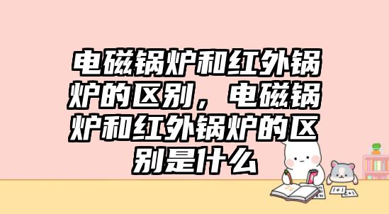 電磁鍋爐和紅外鍋爐的區別，電磁鍋爐和紅外鍋爐的區別是什么