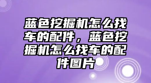 藍色挖掘機怎么找車的配件，藍色挖掘機怎么找車的配件圖片