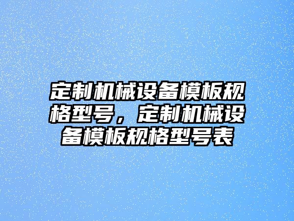 定制機械設(shè)備模板規(guī)格型號，定制機械設(shè)備模板規(guī)格型號表