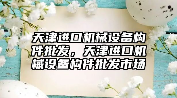 天津進口機械設備構件批發，天津進口機械設備構件批發市場