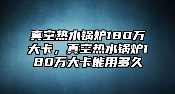 真空熱水鍋爐180萬大卡，真空熱水鍋爐180萬大卡能用多久