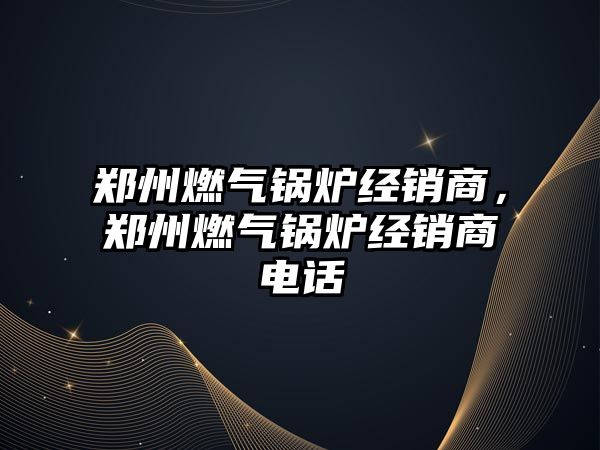 鄭州燃氣鍋爐經銷商，鄭州燃氣鍋爐經銷商電話