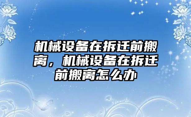 機械設備在拆遷前搬離，機械設備在拆遷前搬離怎么辦