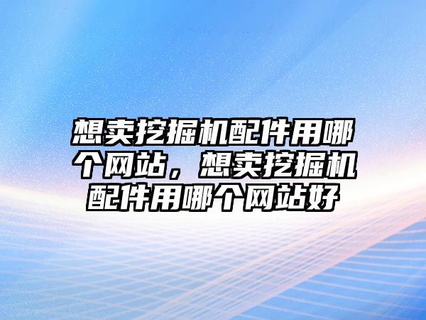 想賣挖掘機配件用哪個網站，想賣挖掘機配件用哪個網站好