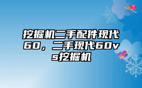 挖掘機(jī)二手配件現(xiàn)代60，二手現(xiàn)代60vs挖掘機(jī)