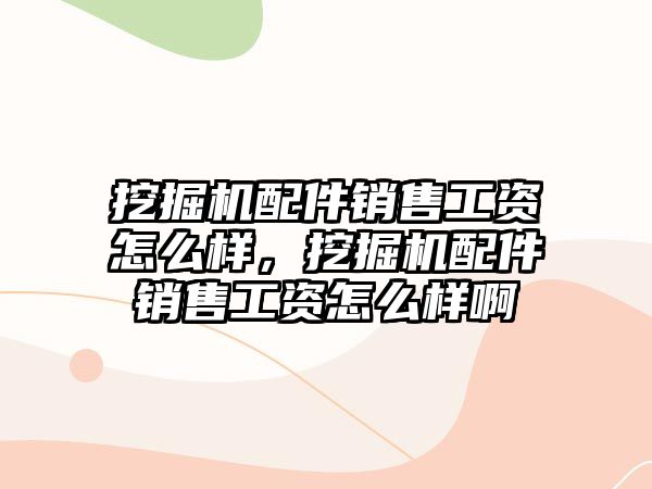 挖掘機配件銷售工資怎么樣，挖掘機配件銷售工資怎么樣啊