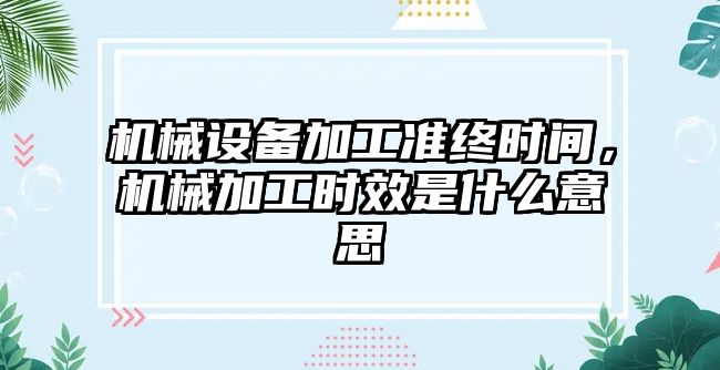 機械設備加工準終時間，機械加工時效是什么意思