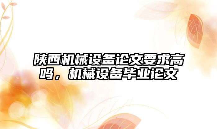 陜西機械設備論文要求高嗎，機械設備畢業論文