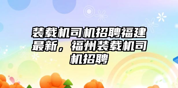 裝載機司機招聘福建最新，福州裝載機司機招聘