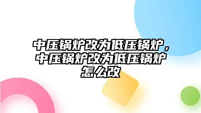 中壓鍋爐改為低壓鍋爐，中壓鍋爐改為低壓鍋爐怎么改