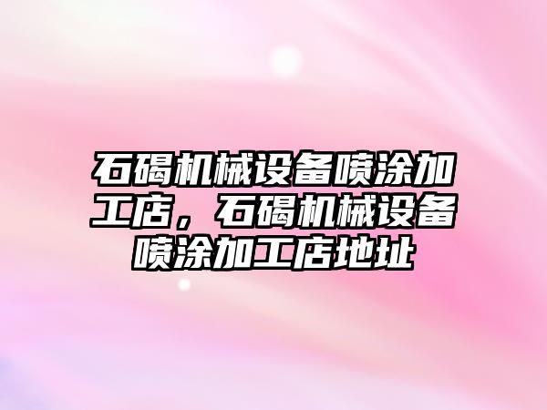 石碣機械設備噴涂加工店，石碣機械設備噴涂加工店地址