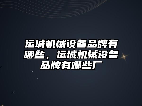 運城機械設備品牌有哪些，運城機械設備品牌有哪些廠