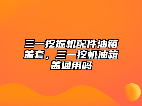 三一挖掘機配件油箱蓋套，三一挖機油箱蓋通用嗎