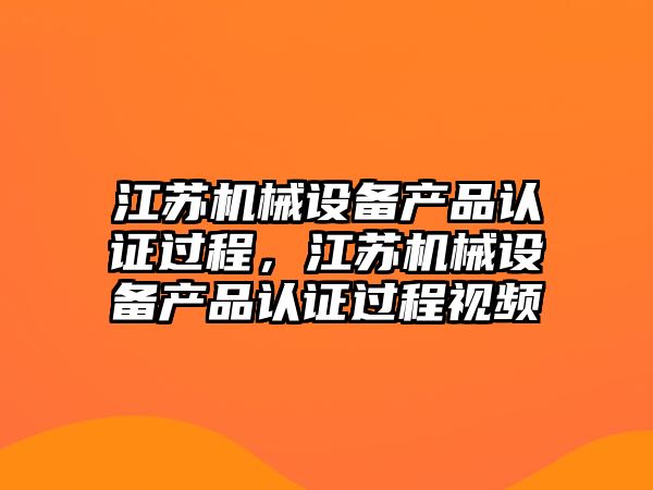 江蘇機械設(shè)備產(chǎn)品認證過程，江蘇機械設(shè)備產(chǎn)品認證過程視頻