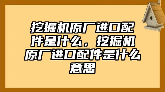 挖掘機原廠進口配件是什么，挖掘機原廠進口配件是什么意思