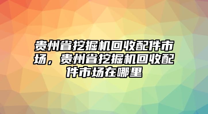 貴州省挖掘機回收配件市場，貴州省挖掘機回收配件市場在哪里